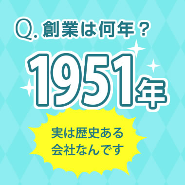 Q.創業何年？ A.1951年　実は歴史ある会社なんです。