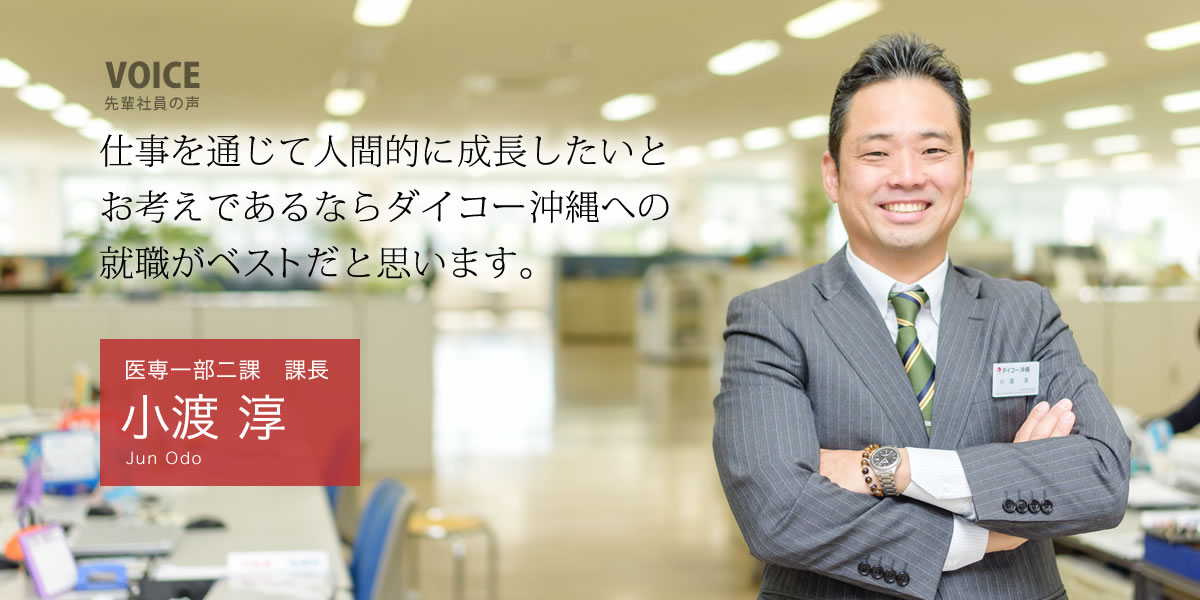 医専一部二課　課長：小渡 淳「仕事を通じて人間的に成長したいとお考えであるならダイコー沖縄への就職がベストだと思います。」