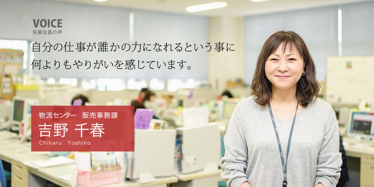 物流センター　販売事務課：吉野　千春「自分の仕事が誰かの力になれるという事に何よりもやりがいを感じています。」