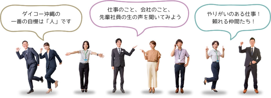 「ダイコー沖縄の 一番の自慢は「人」です！」「仕事のこと、会社のこと、 先輩社員の生の声を聞いてみよう！」「やりがいのある仕事！ 頼れる仲間たち！」